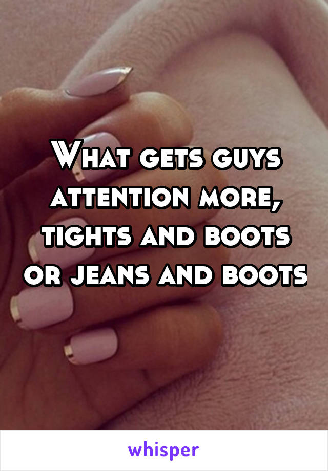 What gets guys attention more, tights and boots or jeans and boots 