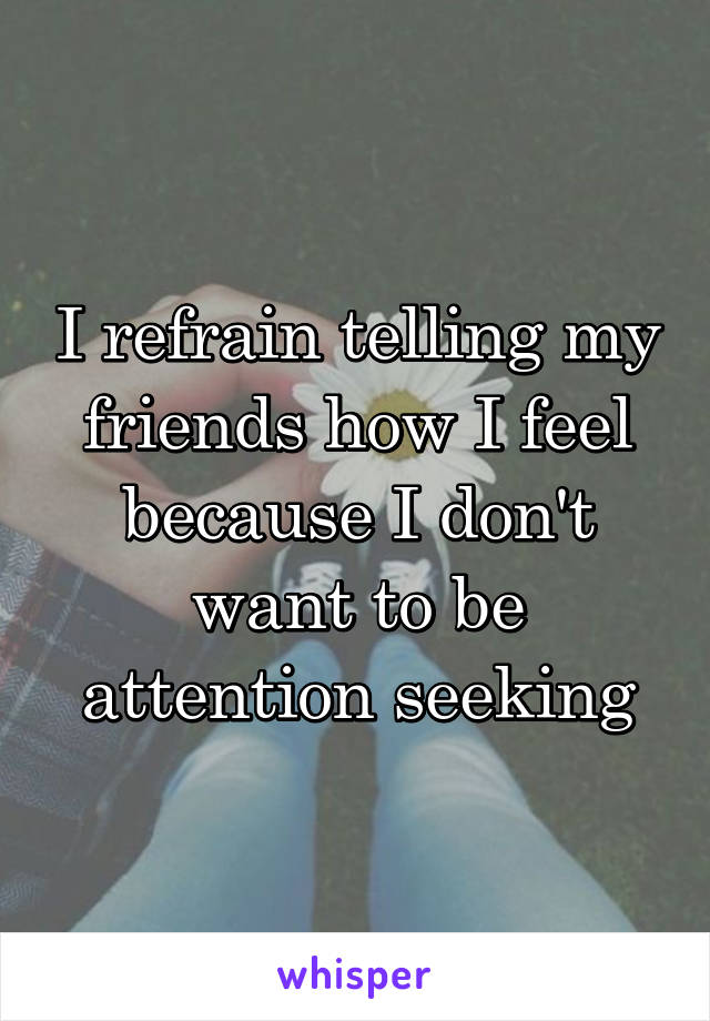 I refrain telling my friends how I feel because I don't want to be attention seeking