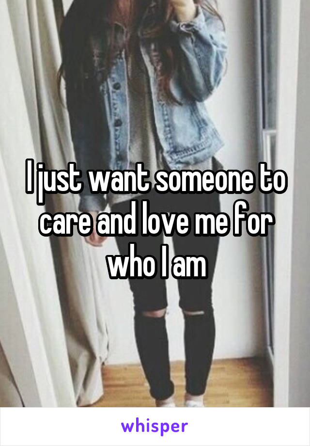 I just want someone to care and love me for who I am