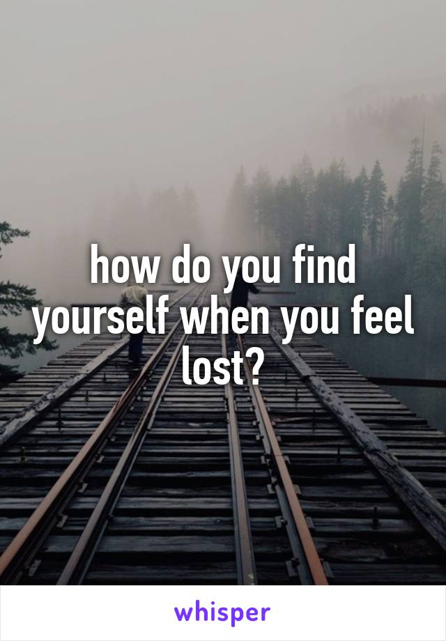 how do you find yourself when you feel lost?