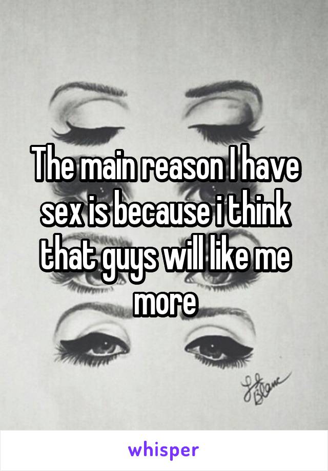 The main reason I have sex is because i think that guys will like me more