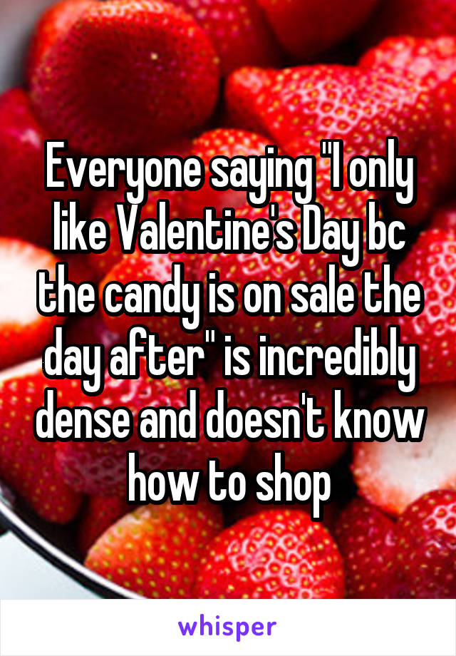 Everyone saying "I only like Valentine's Day bc the candy is on sale the day after" is incredibly dense and doesn't know how to shop