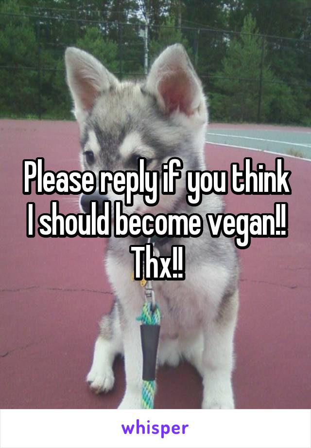 Please reply if you think I should become vegan!! Thx!!