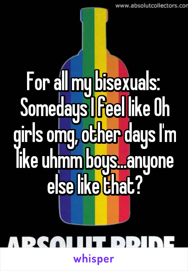 For all my bisexuals: 
Somedays I feel like Oh girls omg, other days I'm like uhmm boys...anyone else like that?
