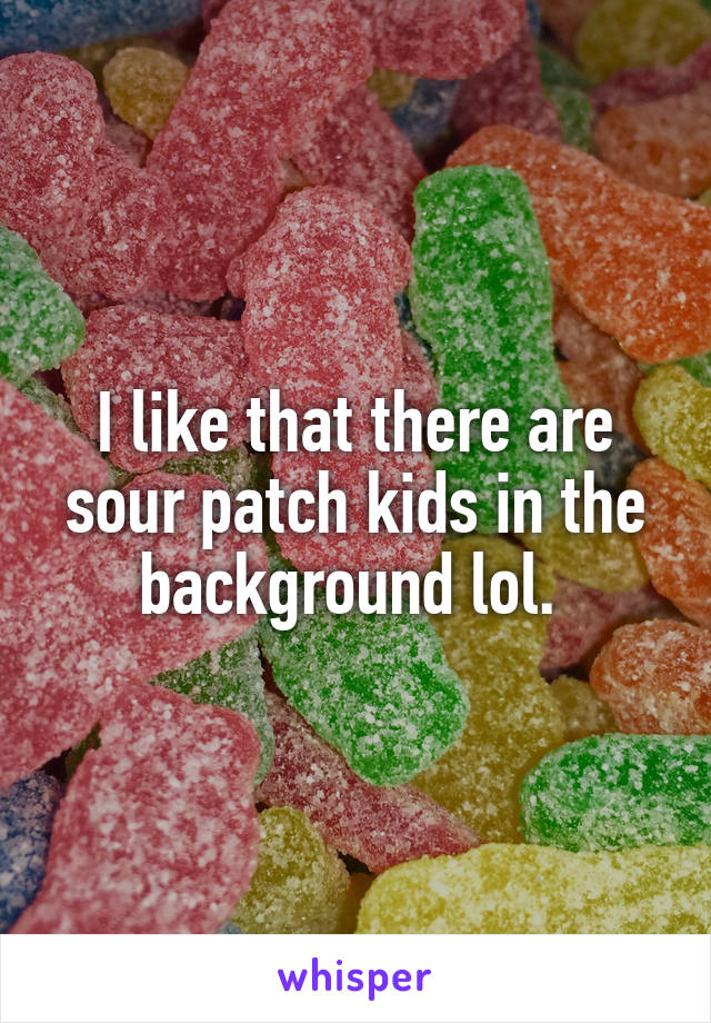 I like that there are sour patch kids in the background lol. 