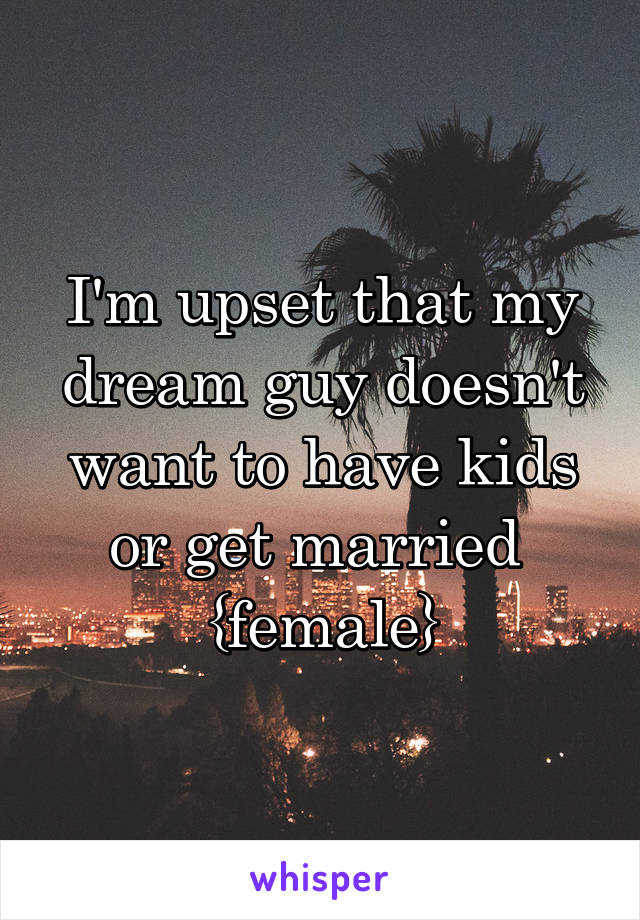 I'm upset that my dream guy doesn't want to have kids or get married 
{female}