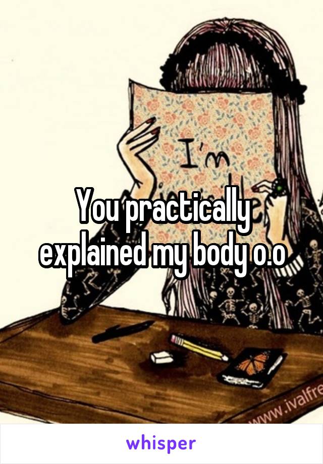 You practically explained my body o.o