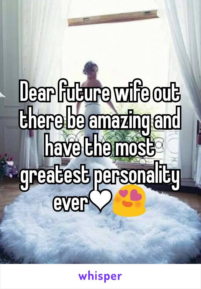 Dear future wife out there be amazing and have the most greatest personality ever❤😍