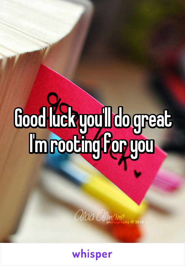 Good luck you'll do great I'm rooting for you 