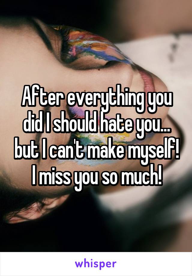 After everything you did I should hate you... but I can't make myself!
I miss you so much!