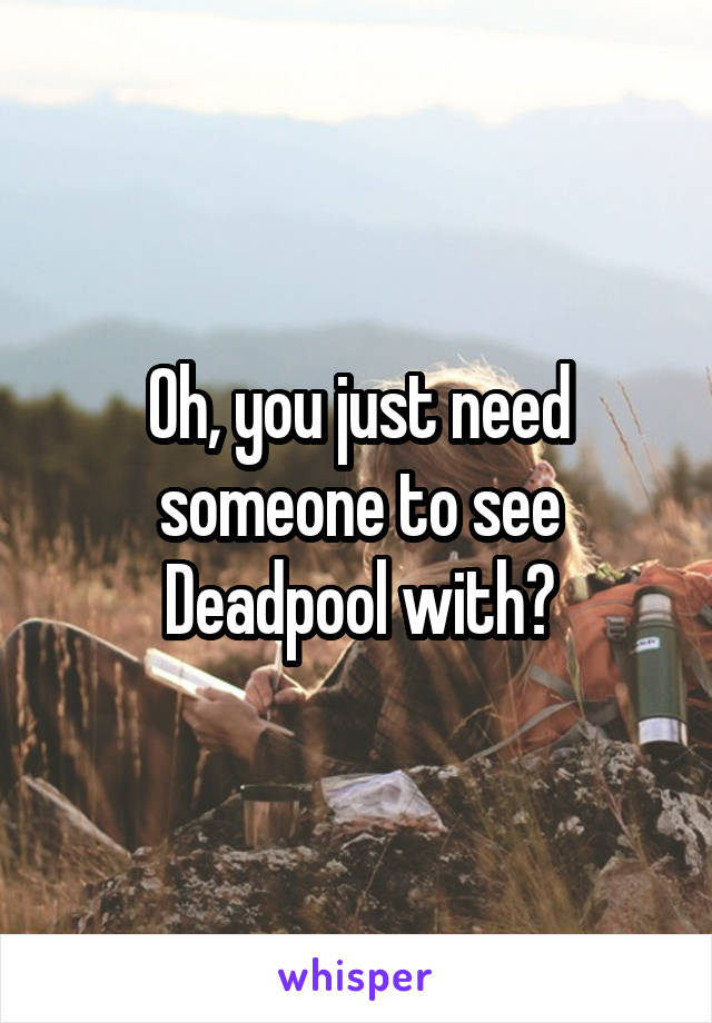 Oh, you just need someone to see Deadpool with?