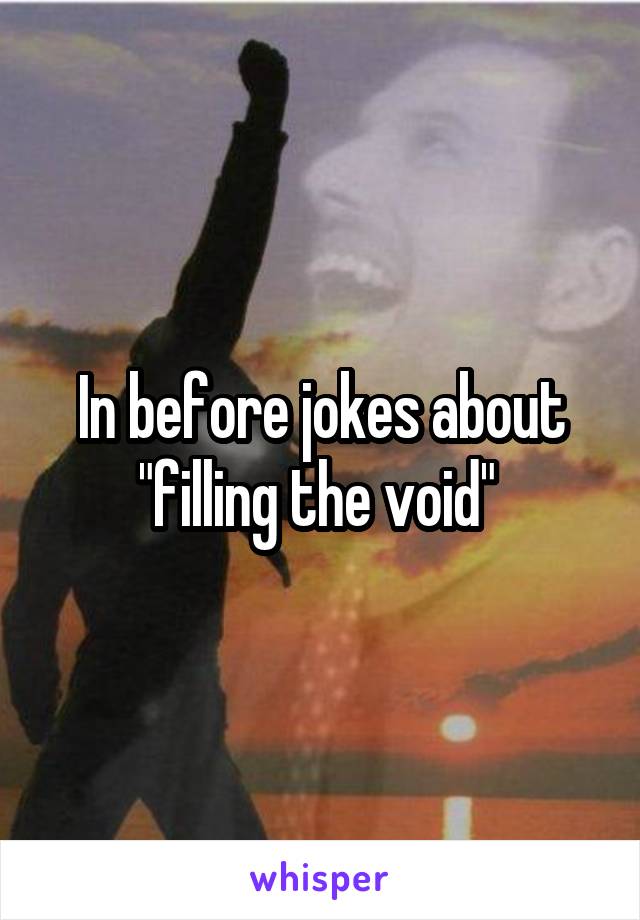 In before jokes about "filling the void" 