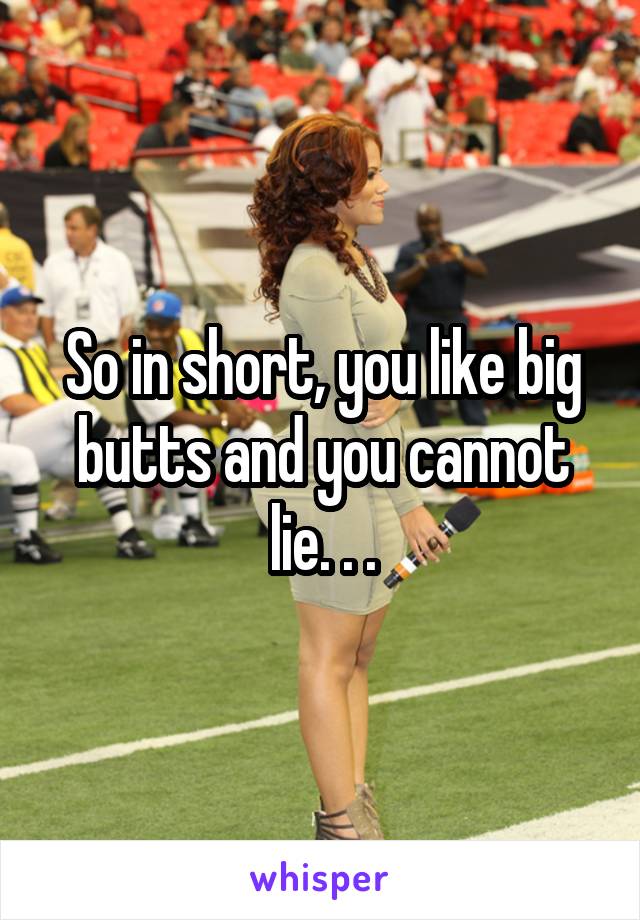 So in short, you like big butts and you cannot lie. . .