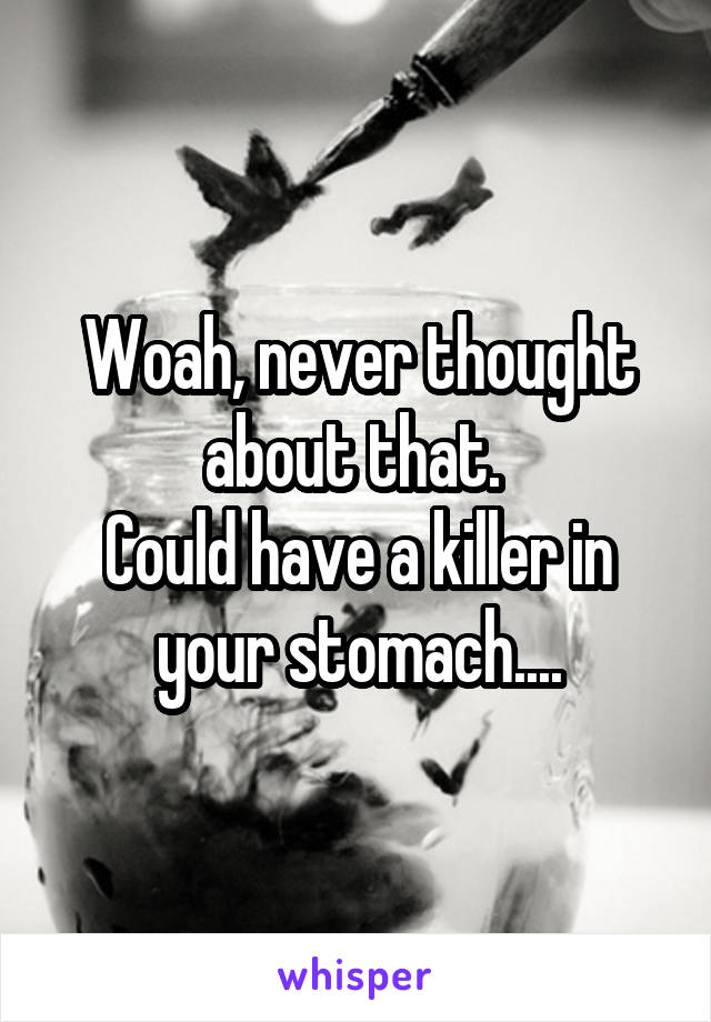 Woah, never thought about that. 
Could have a killer in your stomach....