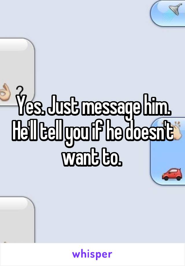Yes. Just message him. He'll tell you if he doesn't want to. 