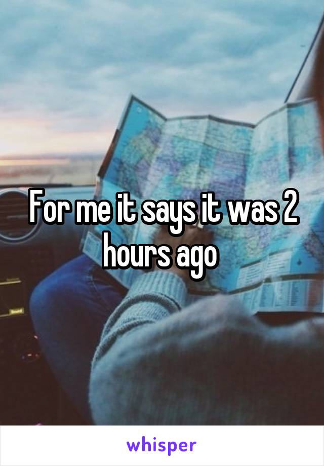 For me it says it was 2 hours ago 