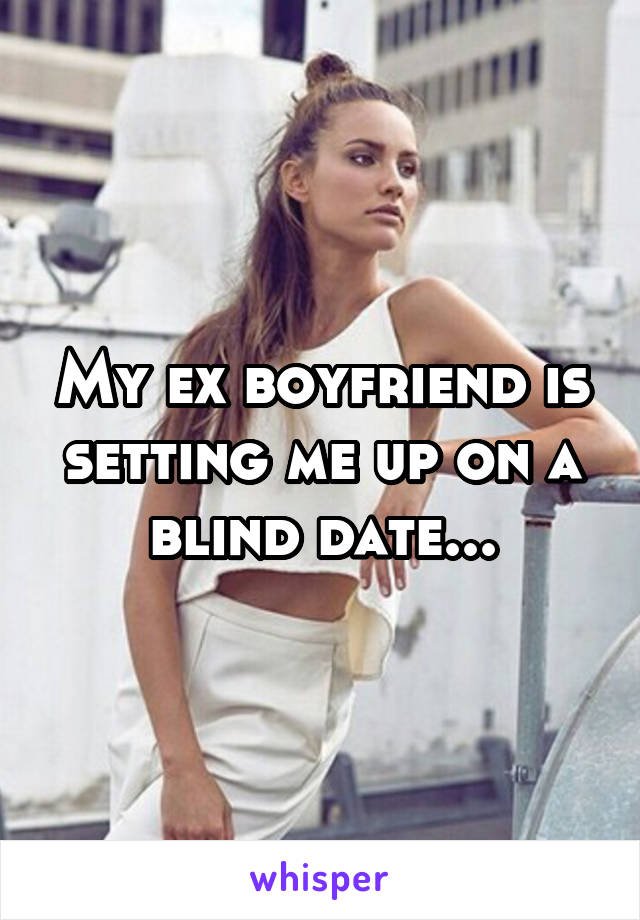 My ex boyfriend is setting me up on a blind date...