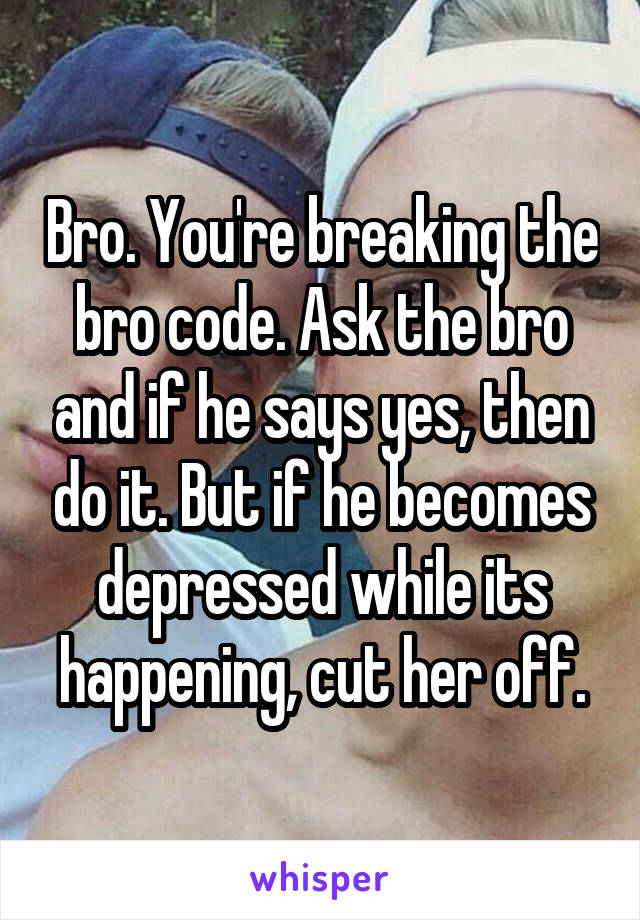 Bro. You're breaking the bro code. Ask the bro and if he says yes, then do it. But if he becomes depressed while its happening, cut her off.