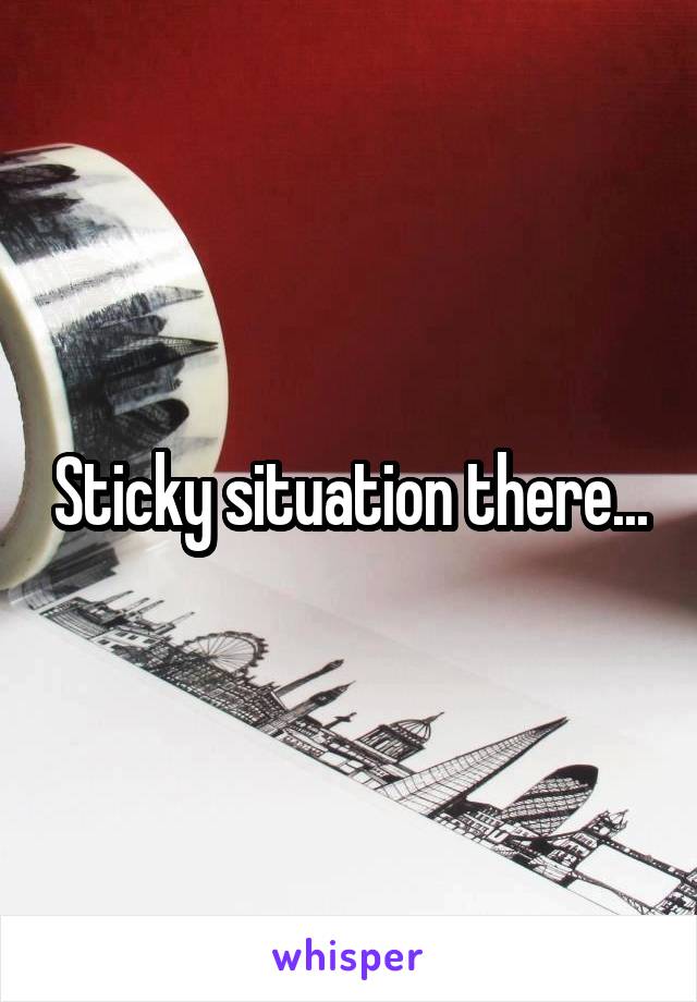 Sticky situation there...