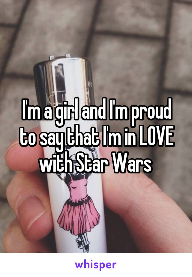 I'm a girl and I'm proud to say that I'm in LOVE with Star Wars 