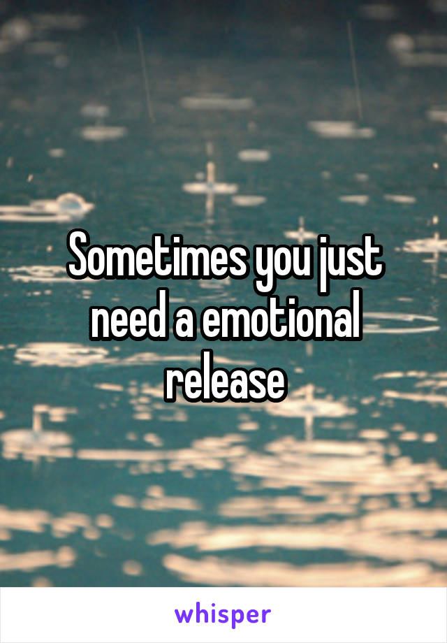 Sometimes you just need a emotional release