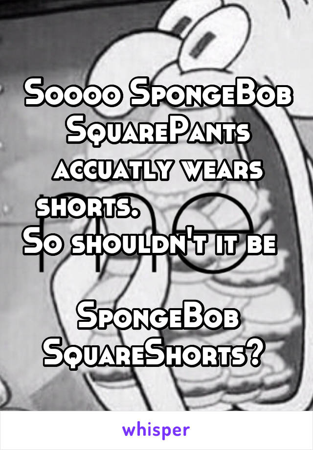 Soooo SpongeBob SquarePants accuatly wears shorts.                 So shouldn't it be      
SpongeBob SquareShorts? 