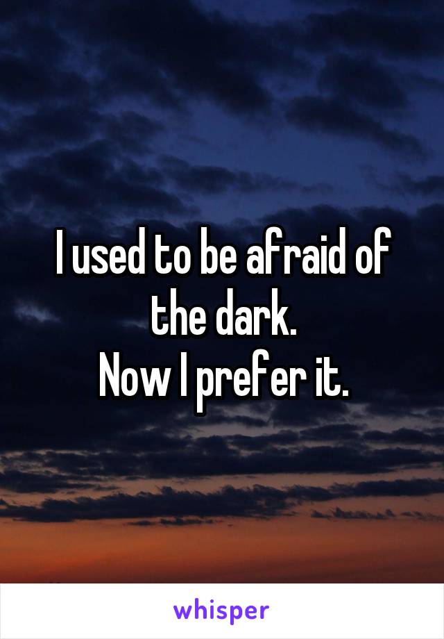 I used to be afraid of the dark.
Now I prefer it.