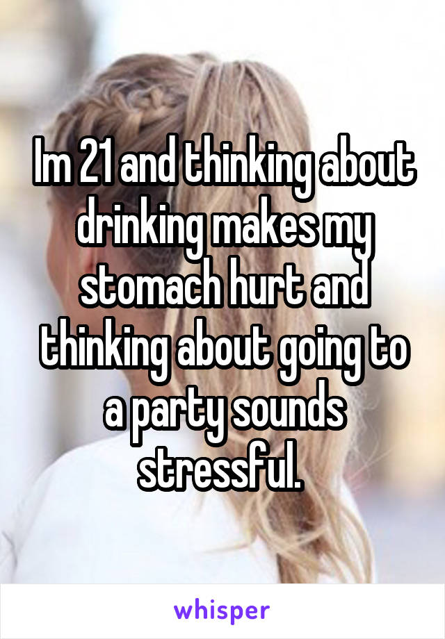 Im 21 and thinking about drinking makes my stomach hurt and thinking about going to a party sounds stressful. 