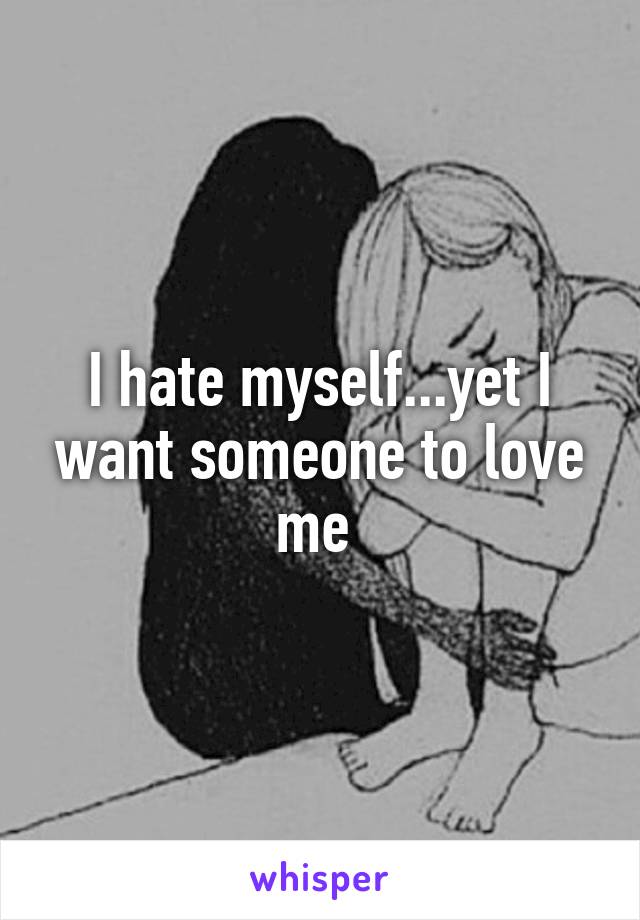 I hate myself...yet I want someone to love me 
