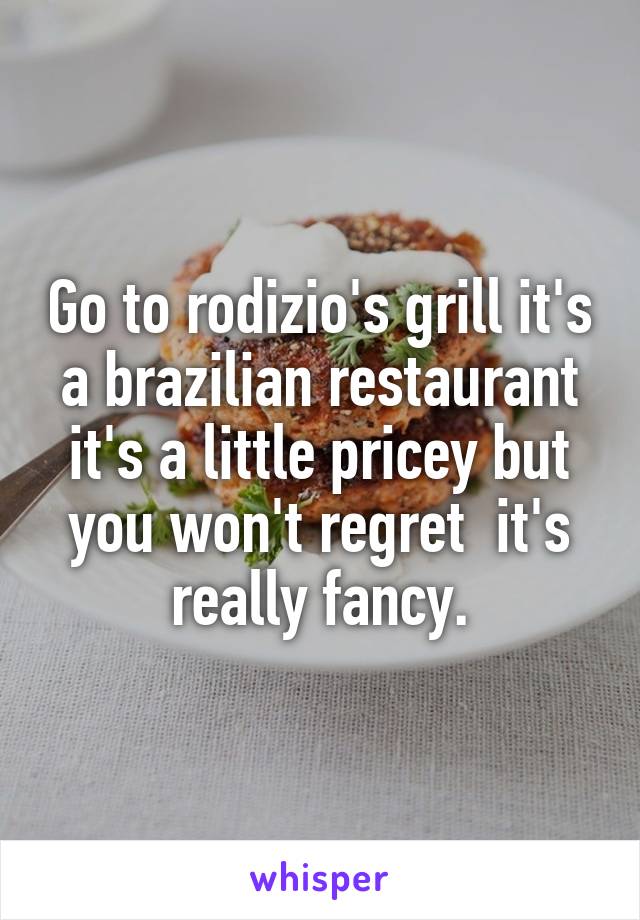 Go to rodizio's grill it's a brazilian restaurant it's a little pricey but you won't regret  it's really fancy.
