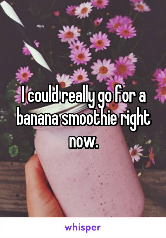 I could really go for a banana smoothie right now.