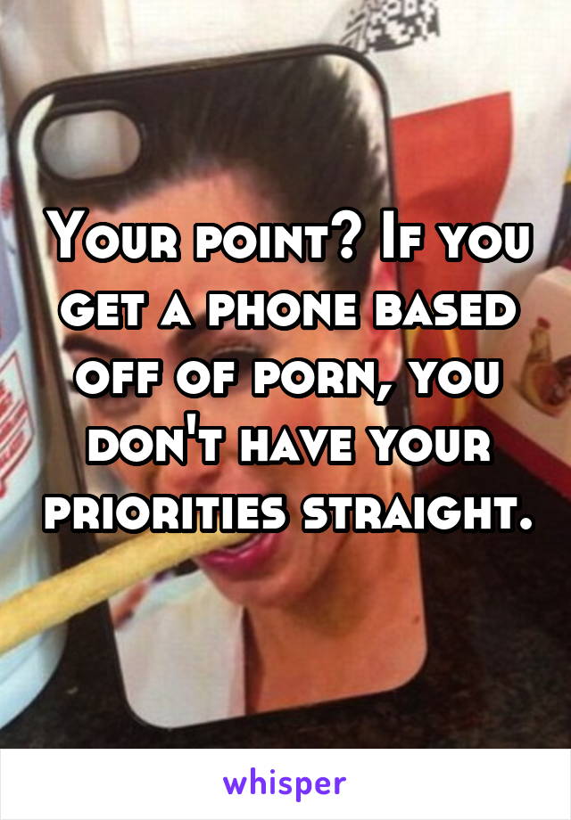 Your point? If you get a phone based off of porn, you don't have your priorities straight. 