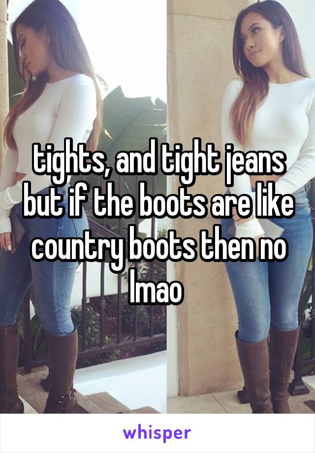 tights, and tight jeans but if the boots are like country boots then no lmao 
