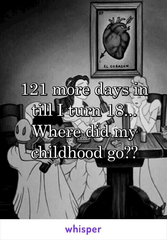121 more days in till I turn 18... Where did my childhood go??