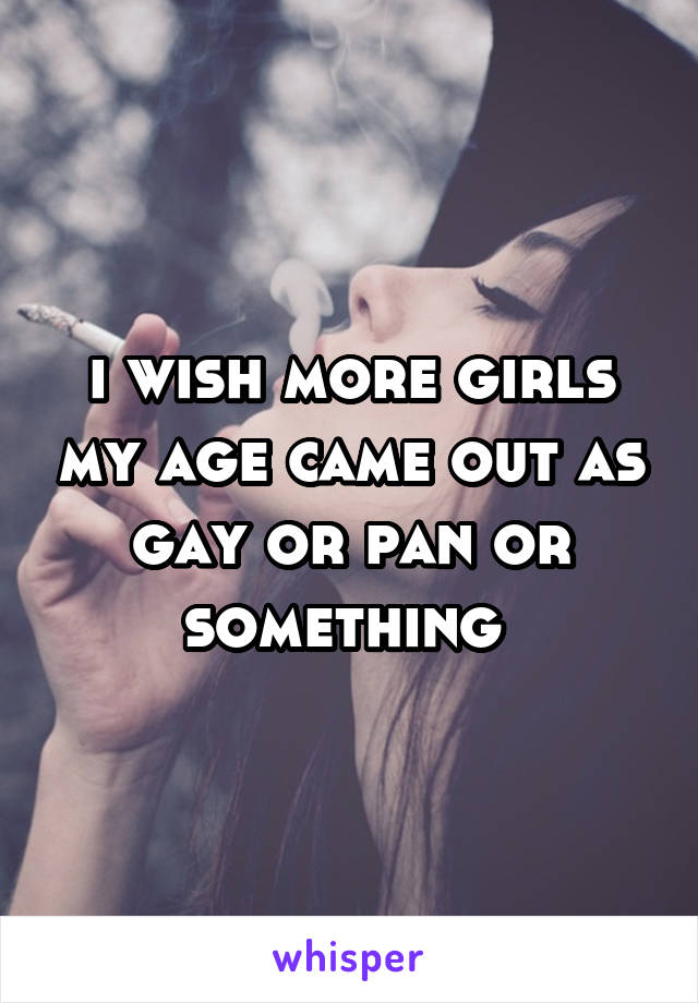 i wish more girls my age came out as gay or pan or something 