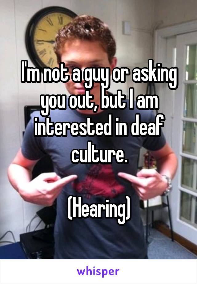 I'm not a guy or asking you out, but I am interested in deaf culture.

(Hearing)