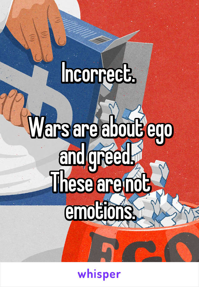 Incorrect. 

Wars are about ego and greed.  
These are not emotions.