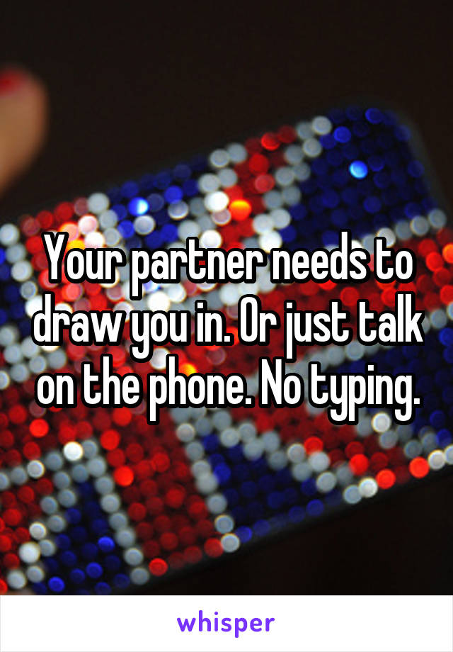 Your partner needs to draw you in. Or just talk on the phone. No typing.
