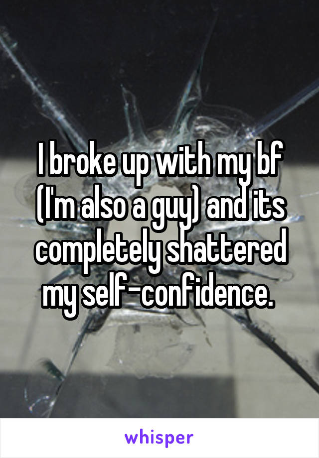 I broke up with my bf (I'm also a guy) and its completely shattered my self-confidence. 