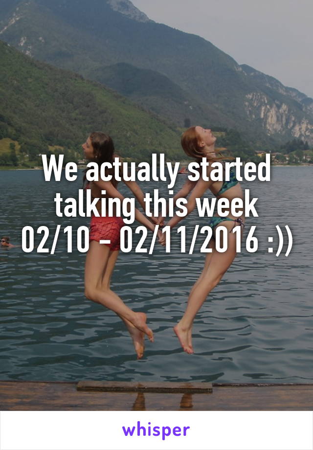 We actually started talking this week 02/10 - 02/11/2016 :)) 