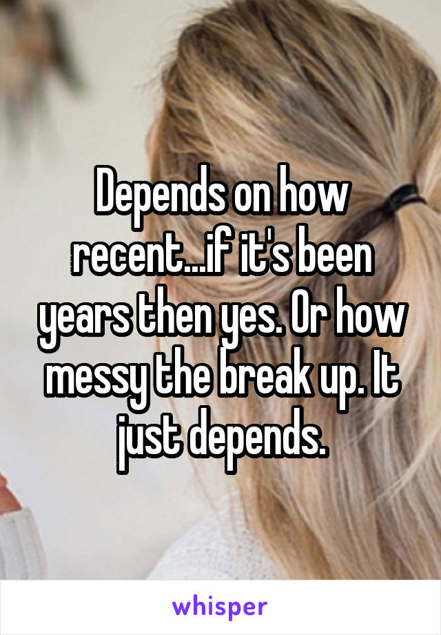 Depends on how recent...if it's been years then yes. Or how messy the break up. It just depends.