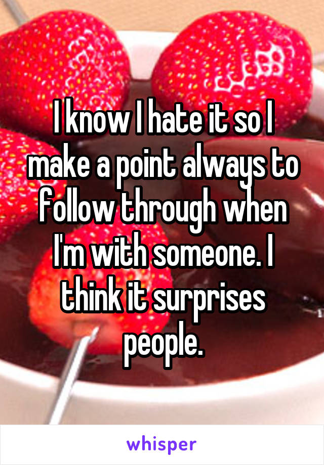 I know I hate it so I make a point always to follow through when I'm with someone. I think it surprises people.