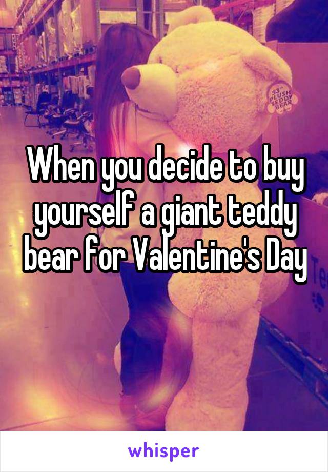 When you decide to buy yourself a giant teddy bear for Valentine's Day 