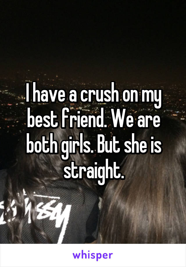 I have a crush on my best friend. We are both girls. But she is straight.