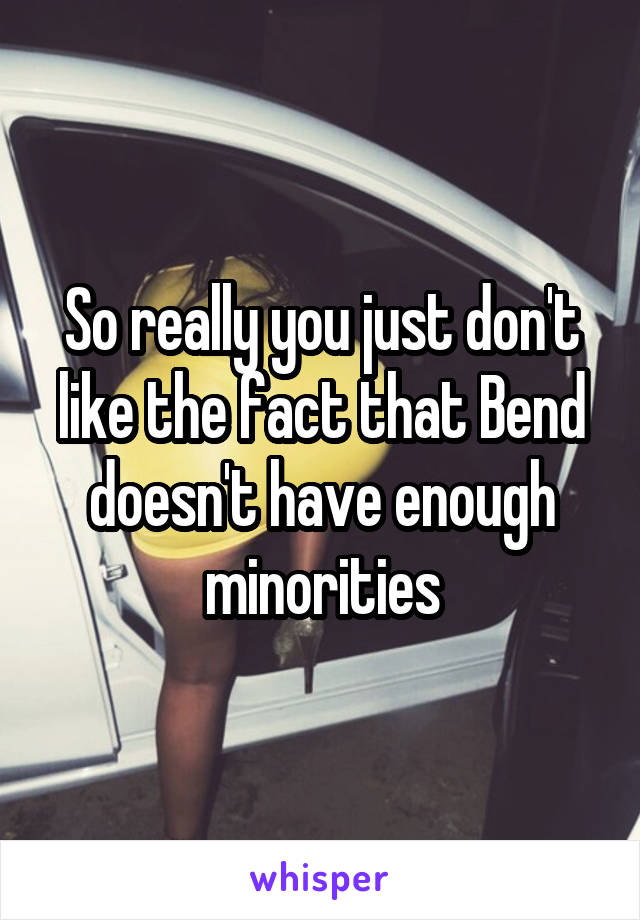 So really you just don't like the fact that Bend doesn't have enough minorities