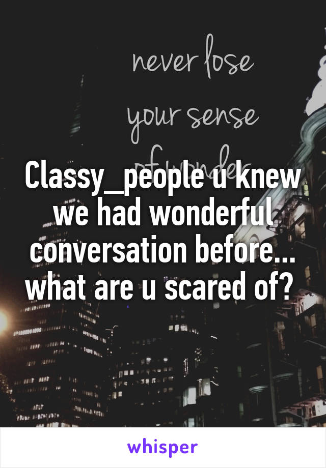 Classy_people u knew we had wonderful conversation before... what are u scared of? 