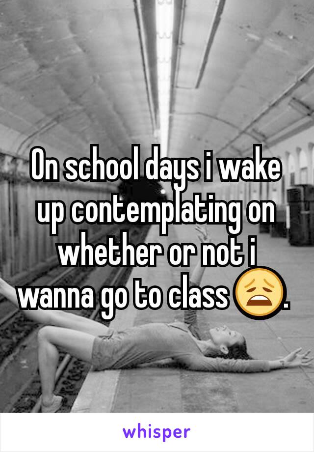 On school days i wake up contemplating on whether or not i wanna go to class 😩. 