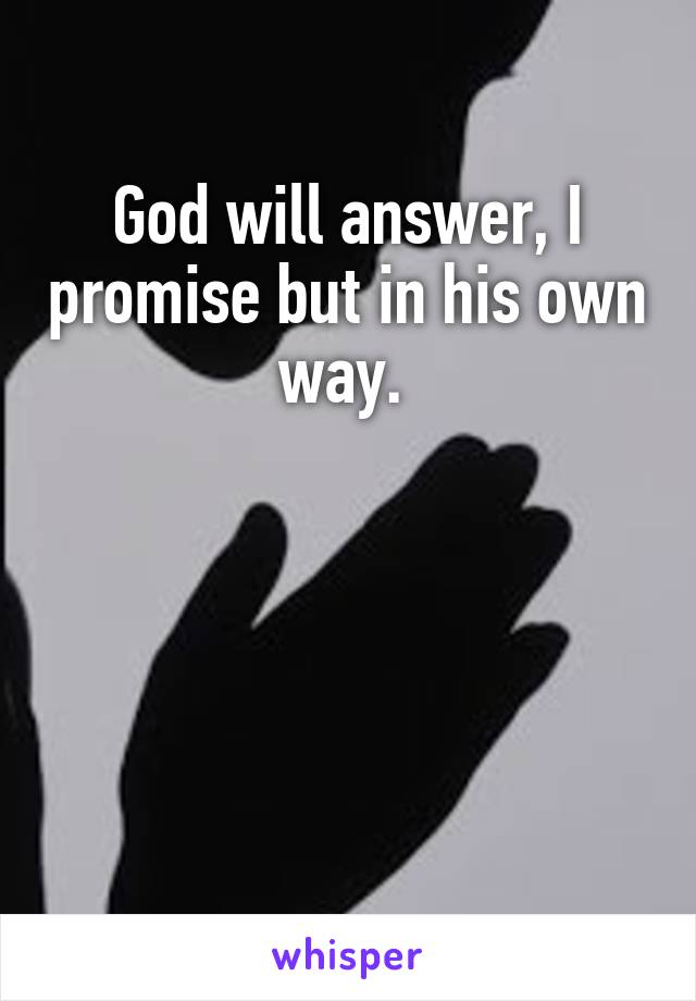 God will answer, I promise but in his own way. 




