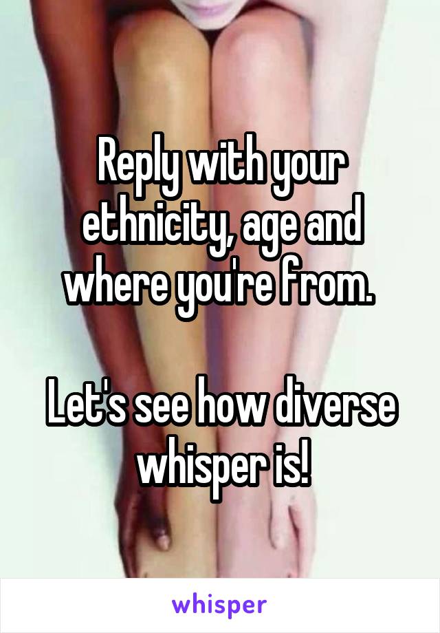 Reply with your ethnicity, age and where you're from. 

Let's see how diverse whisper is!