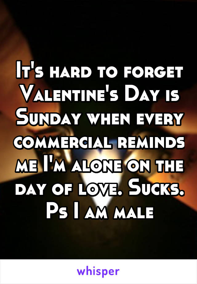 It's hard to forget Valentine's Day is Sunday when every commercial reminds me I'm alone on the day of love. Sucks. Ps I am male